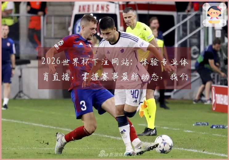 2026世界杯下注网站：体验专业体育直播，掌握赛事最新动态，我们为你全程导航