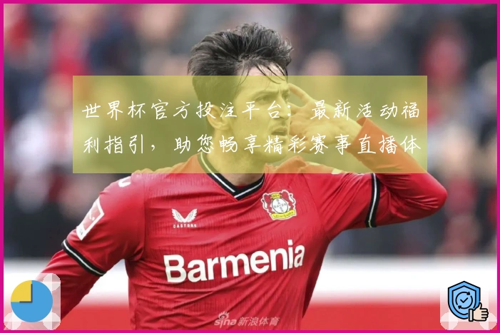 世界杯官方投注平台：最新活动福利指引，助您畅享精彩赛事直播体验