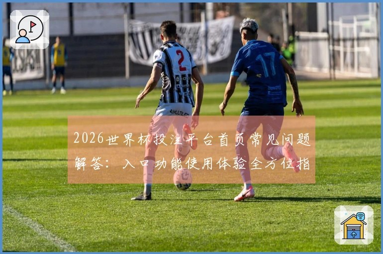 2026世界杯投注平台首页常见问题解答：入口功能使用体验全方位指引