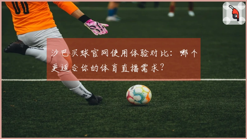沙巴买球官网使用体验对比：哪个更适合你的体育直播需求？