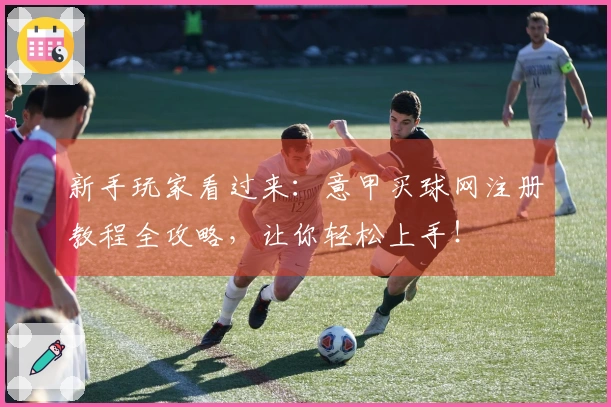 新手玩家看过来：意甲买球网注册教程全攻略，让你轻松上手！