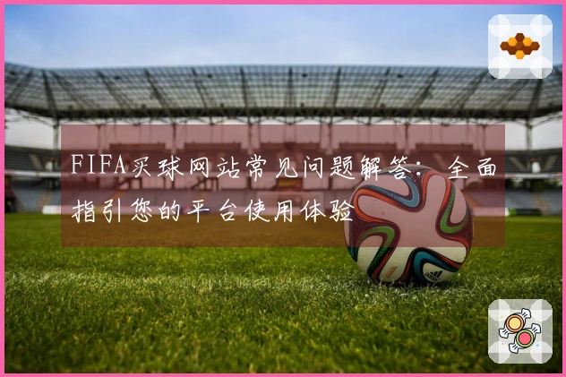 FIFA买球网站常见问题解答：全面指引您的平台使用体验