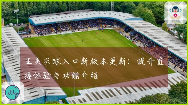 亚美买球入口新版本更新：提升直播体验与功能介绍