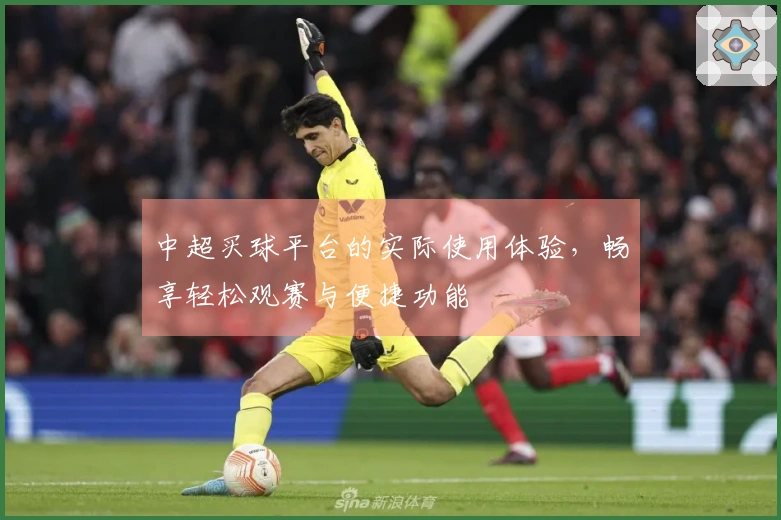 中超买球平台的实际使用体验，畅享轻松观赛与便捷功能