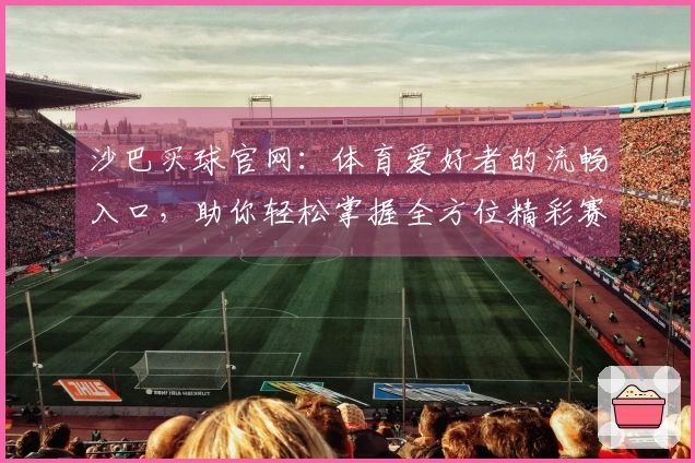 沙巴买球官网：体育爱好者的流畅入口，助你轻松掌握全方位精彩赛事与便捷体验