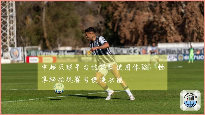中超买球平台的实际使用体验，畅享轻松观赛与便捷功能