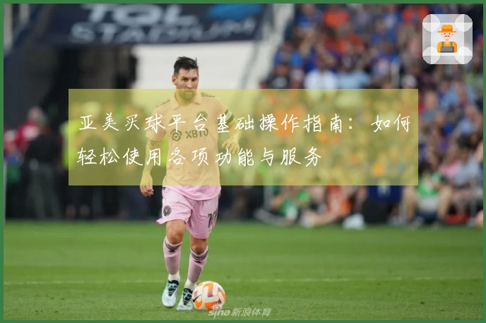 亚美买球平台基础操作指南：如何轻松使用各项功能与服务