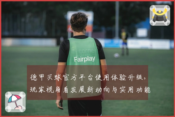 德甲买球官方平台使用体验升级，玩家视角看发展新动向与实用功能全掌握