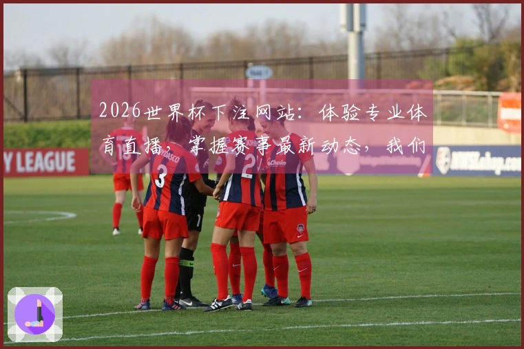 2026世界杯下注网站：体验专业体育直播，掌握赛事最新动态，我们为你全程导航