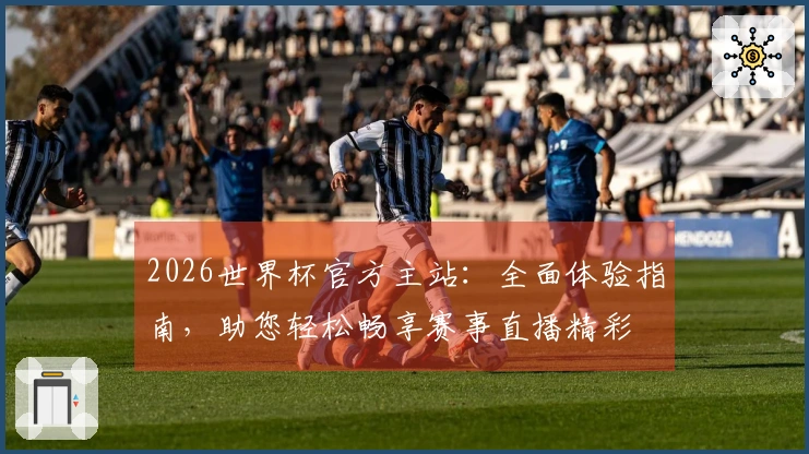 2026世界杯官方主站：全面体验指南，助您轻松畅享赛事直播精彩