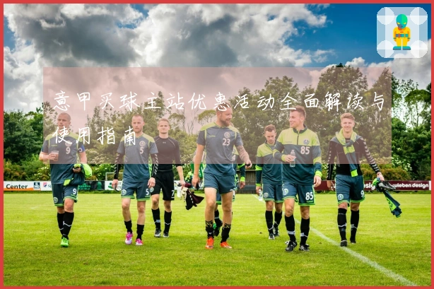 意甲买球主站优惠活动全面解读与使用指南