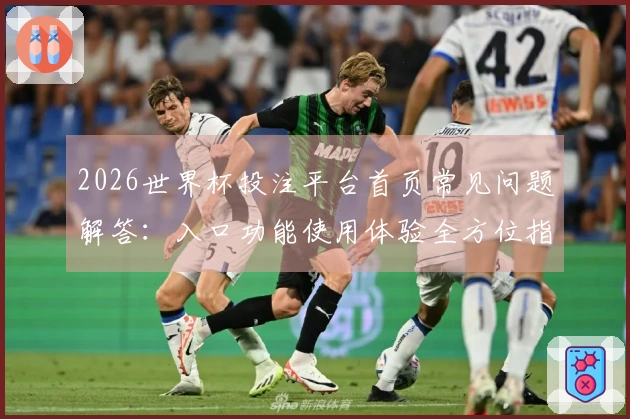 2026世界杯投注平台首页常见问题解答：入口功能使用体验全方位指引