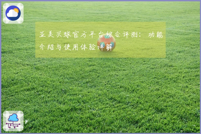 亚美买球官方平台综合评测：功能介绍与使用体验详解
