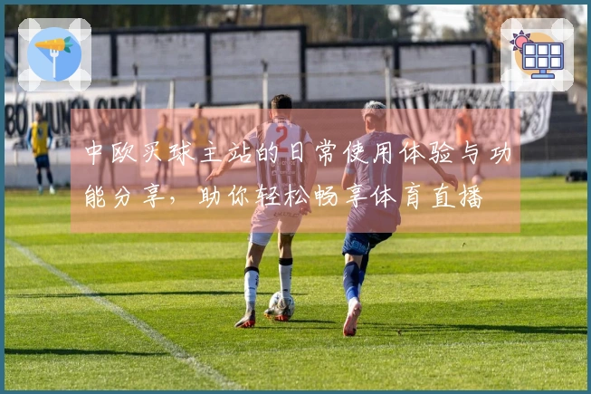 中欧买球主站的日常使用体验与功能分享，助你轻松畅享体育直播