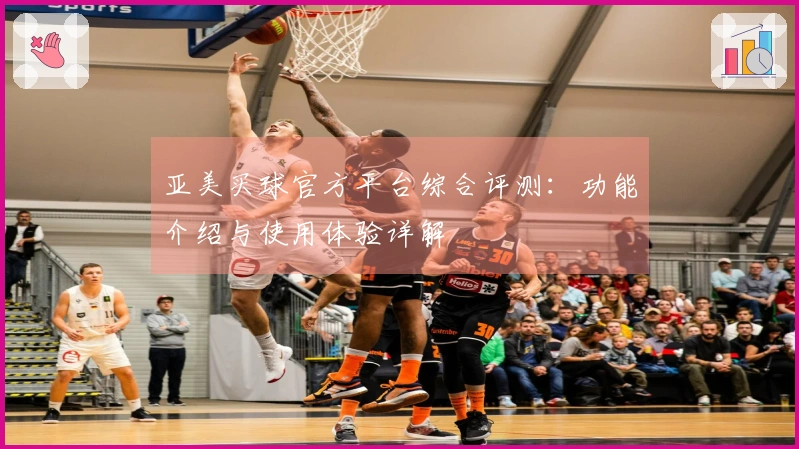 亚美买球官方平台综合评测：功能介绍与使用体验详解