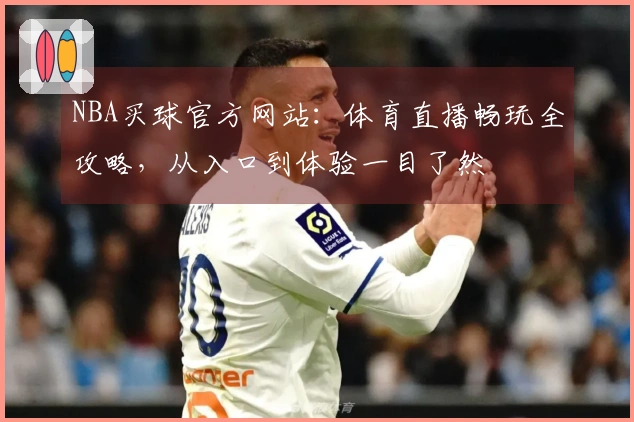 NBA买球官方网站：体育直播畅玩全攻略，从入口到体验一目了然