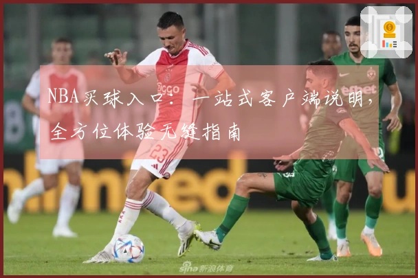 NBA买球入口：一站式客户端说明，全方位体验无缝指南