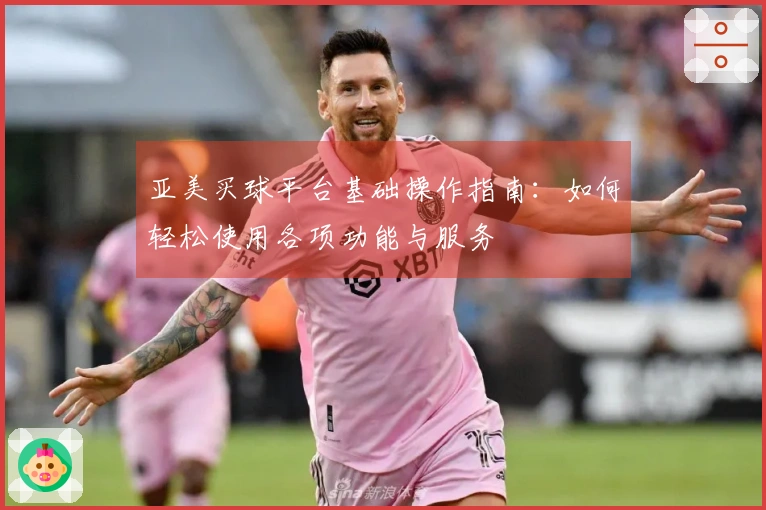 亚美买球平台基础操作指南：如何轻松使用各项功能与服务