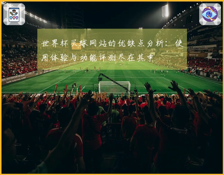 世界杯买球网站的优缺点分析：使用体验与功能评测尽在其中