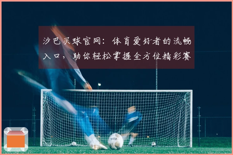 沙巴买球官网：体育爱好者的流畅入口，助你轻松掌握全方位精彩赛事与便捷体验