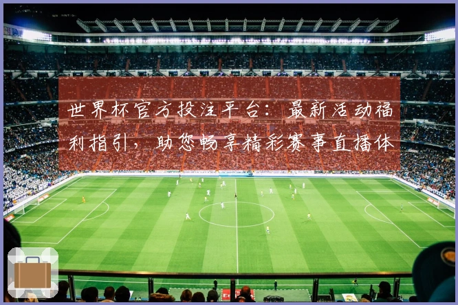 世界杯官方投注平台：最新活动福利指引，助您畅享精彩赛事直播体验