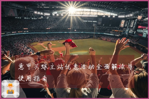 意甲买球主站优惠活动全面解读与使用指南