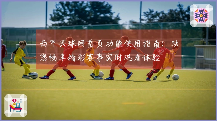 西甲买球网首页功能使用指南：助您畅享精彩赛事实时观看体验
