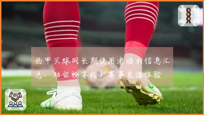 西甲买球网长期使用者福利信息汇总，助你畅享精彩赛事直播体验