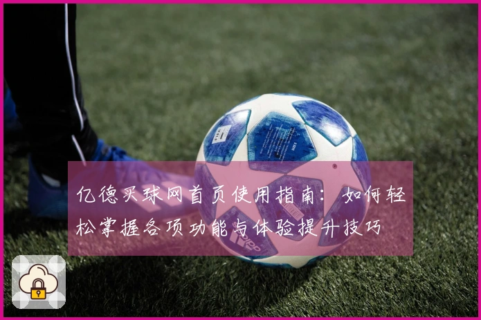 亿德买球网首页使用指南：如何轻松掌握各项功能与体验提升技巧