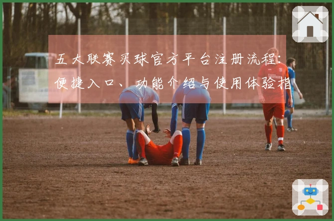 五大联赛买球官方平台注册流程：便捷入口、功能介绍与使用体验指南