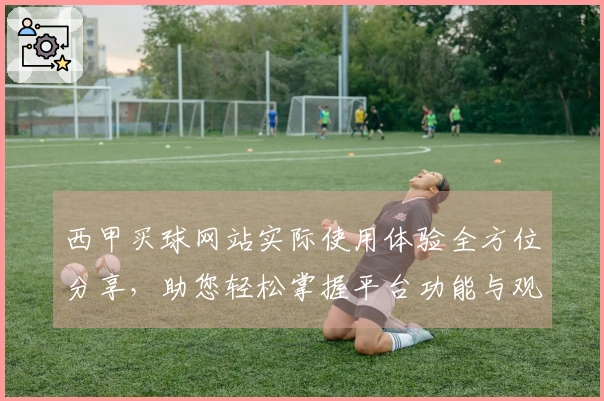 西甲买球网站实际使用体验全方位分享，助您轻松掌握平台功能与观看技巧