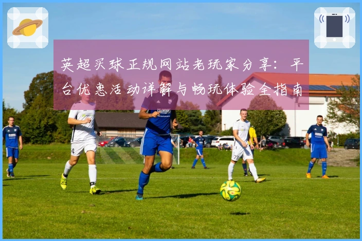 英超买球正规网站老玩家分享：平台优惠活动详解与畅玩体验全指南