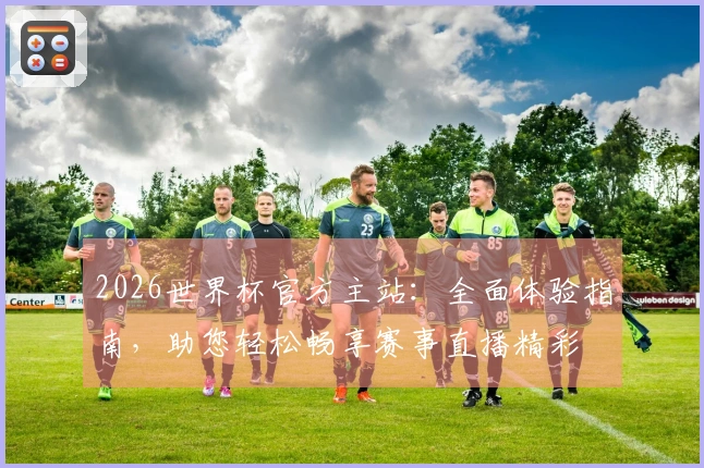 2026世界杯官方主站：全面体验指南，助您轻松畅享赛事直播精彩