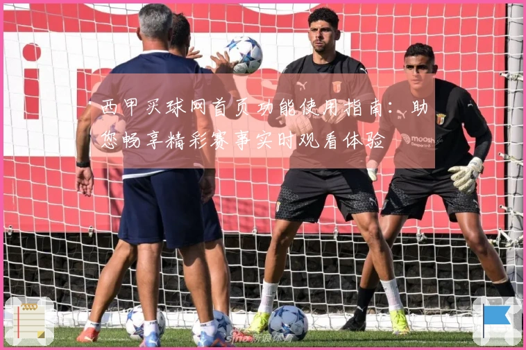西甲买球网首页功能使用指南：助您畅享精彩赛事实时观看体验