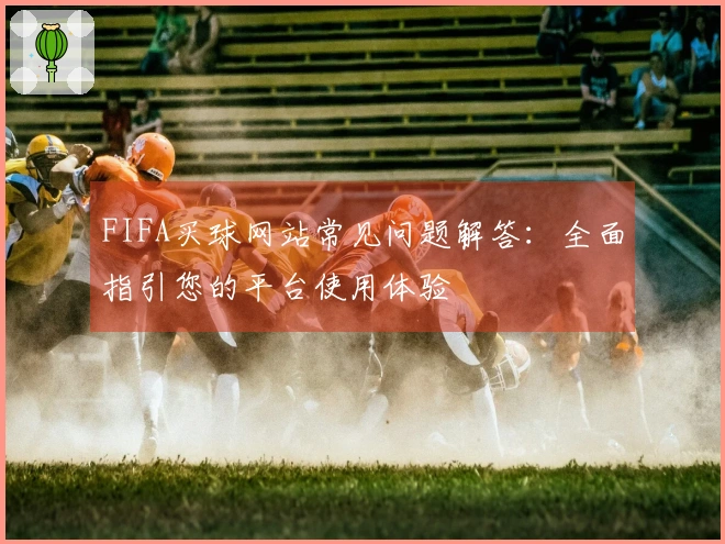 FIFA买球网站常见问题解答：全面指引您的平台使用体验